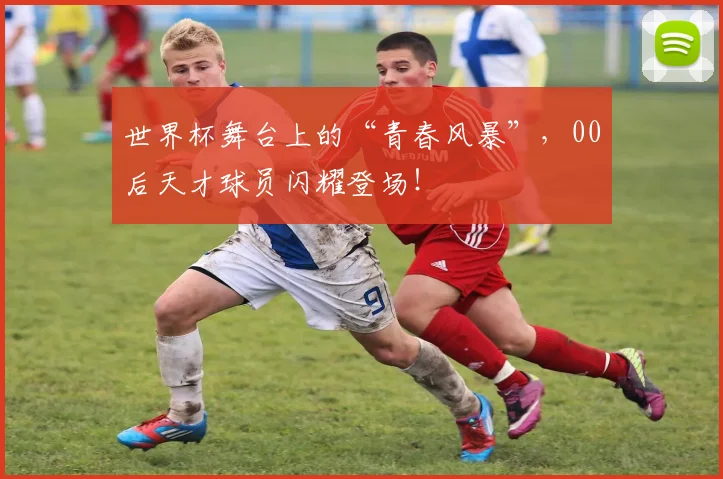 世界杯舞台上的“青春风暴”，00后天才球员闪耀登场！
