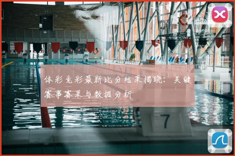 体彩竞彩最新比分结果揭晓:关键赛事赛果与数据分析