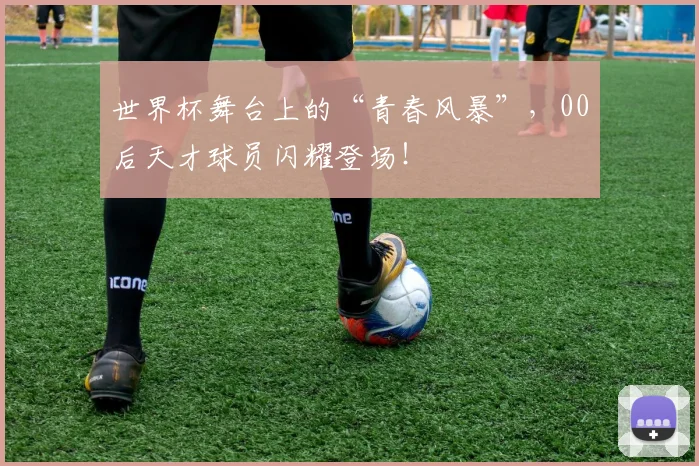 世界杯舞台上的“青春风暴”，00后天才球员闪耀登场！