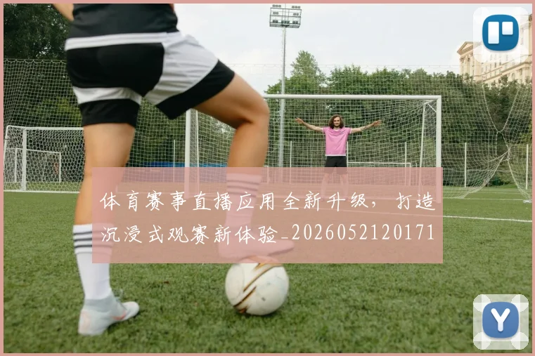 体育赛事直播应用全新升级，打造沉浸式观赛新体验_20260521201714