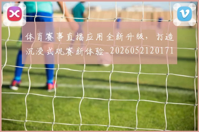 体育赛事直播应用全新升级,打造沉浸式观赛新体验_20260521201714
